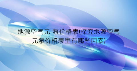 地源空气元 泵价格表(探究地源空气元泵价格表里有哪些因素)